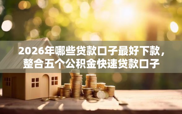 2026年哪些贷款口子最好下款，整合五个公积金快速贷款口子