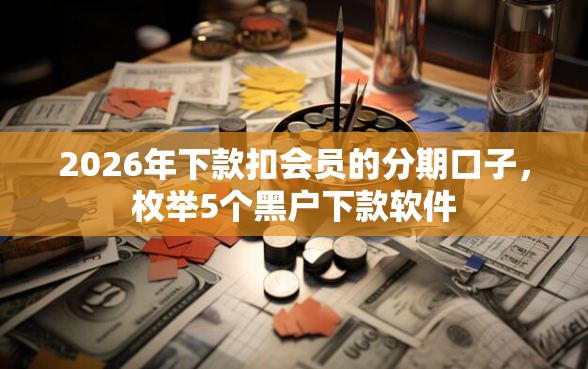 2026年下款扣会员的分期口子，枚举5个黑户下款软件