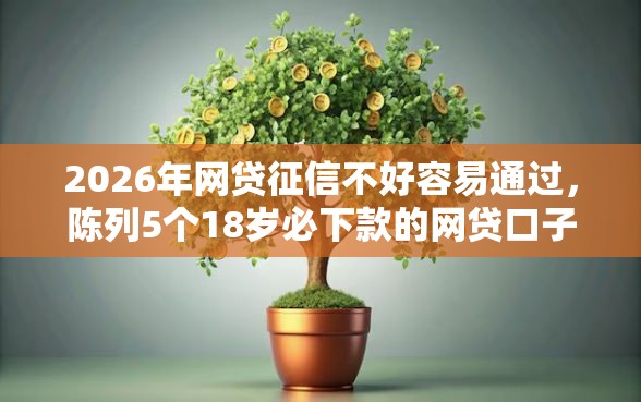 2026年网贷征信不好容易通过，陈列5个18岁必下款的网贷口子