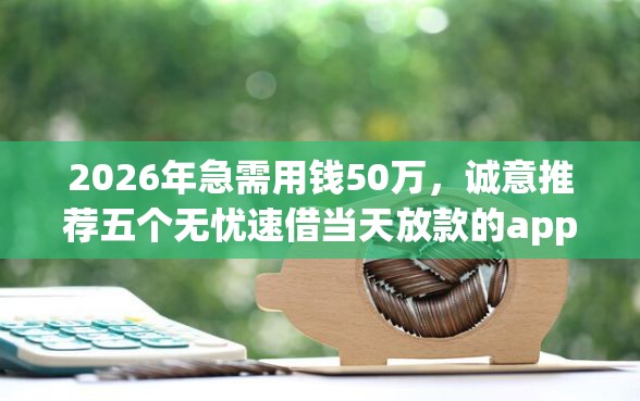2026年急需用钱50万，诚意推荐五个无忧速借当天放款的app