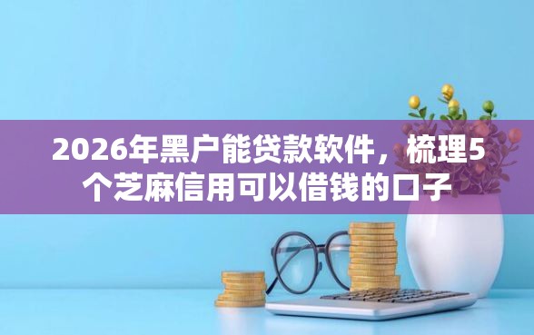 2026年黑户能贷款软件，梳理5个芝麻信用可以借钱的口子