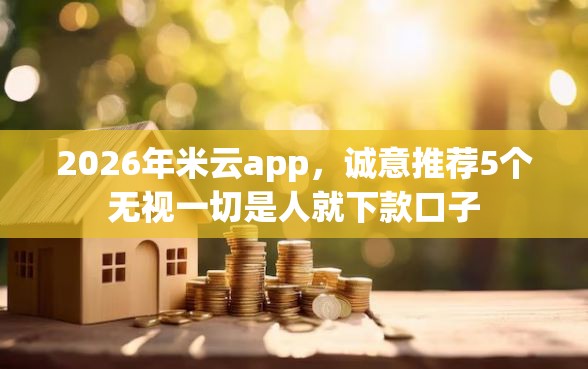 2026年米云app，诚意推荐5个无视一切是人就下款口子