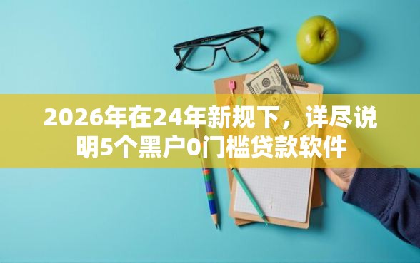 2026年在24年新规下，详尽说明5个黑户0门槛贷款软件