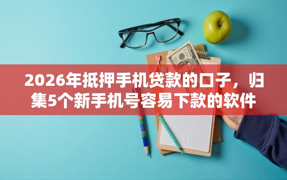 2026年抵押手机贷款的口子，归集5个新手机号容易下款的软件
