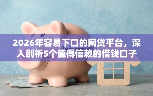 2026年容易下口的网贷平台,深入剖析5个值得信赖的借钱口子 2026年容易下口的网贷平台,深入剖析5个值得信赖的借钱口子