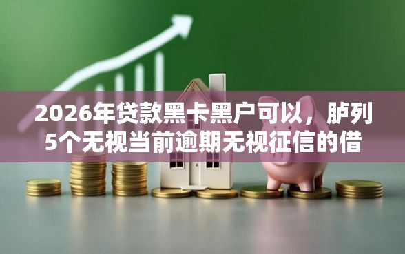 2026年贷款黑卡黑户可以，胪列5个无视当前逾期无视征信的借款口子