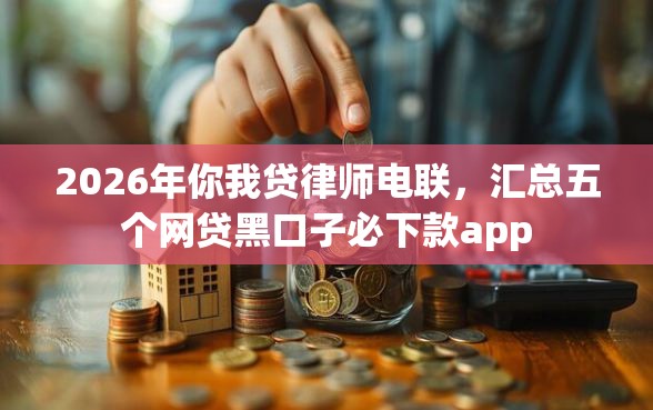 2026年你我贷律师电联，汇总五个网贷黑口子必下款app