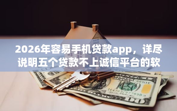 2026年容易手机贷款app，详尽说明五个贷款不上诚信平台的软件
