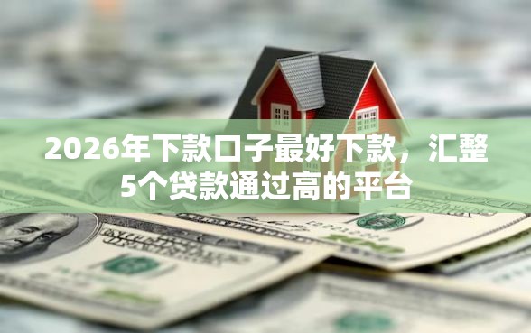 2026年下款口子最好下款,汇整5个贷款通过高的平台 2026年下款口子最好下款,汇整5个贷款通过高的平台