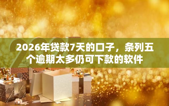 2026年贷款7天的口子，条列五个逾期太多仍可下款的软件