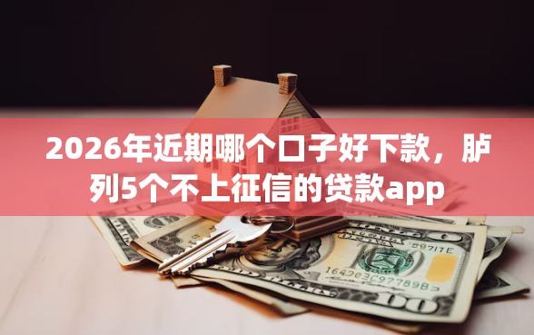 2026年近期哪个口子好下款，胪列5个不上征信的贷款app