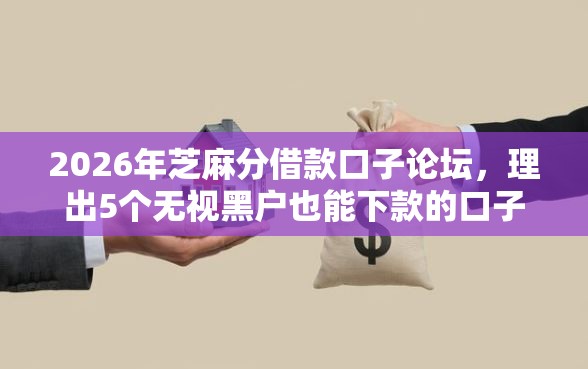 2026年芝麻分借款口子论坛，理出5个无视黑户也能下款的口子