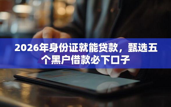 2026年身份证就能贷款，甄选五个黑户借款必下口子