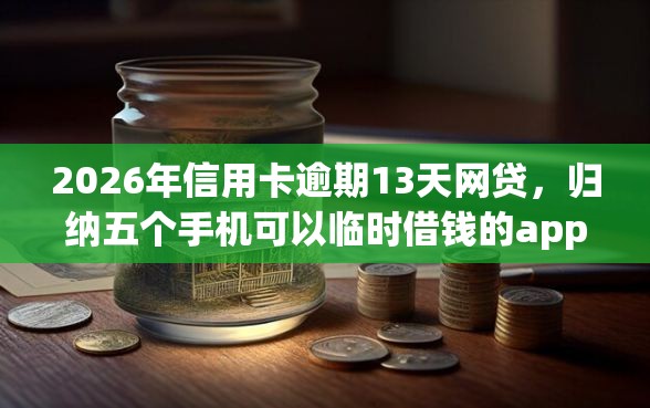 2026年信用卡逾期13天网贷，归纳五个手机可以临时借钱的app