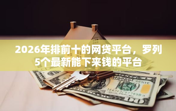 2026年排前十的网贷平台，罗列5个最新能下来钱的平台