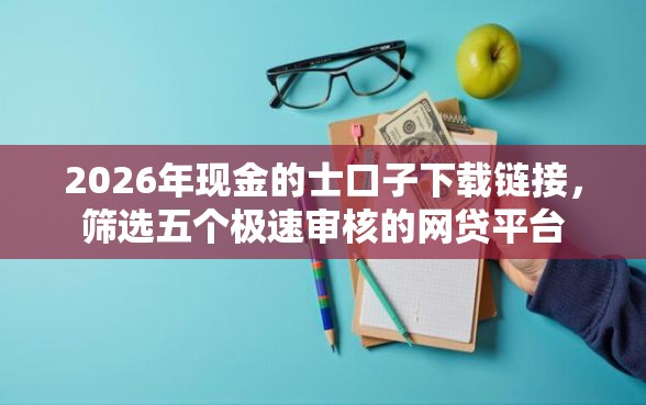 2026年现金的士口子下载链接，筛选五个极速审核的网贷平台
