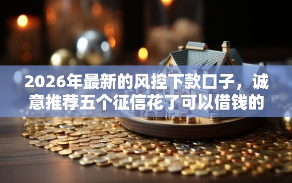 2026年最新的风控下款口子，诚意推荐五个征信花了可以借钱的网贷软件
