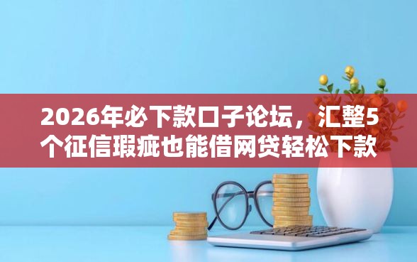 2026年必下款口子论坛，汇整5个征信瑕疵也能借网贷轻松下款的平台