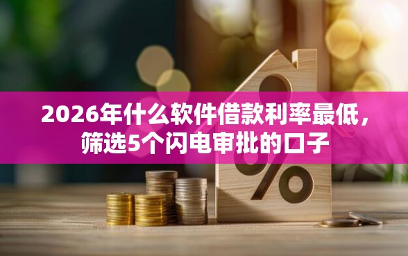2026年什么软件借款利率最低，筛选5个闪电审批的口子