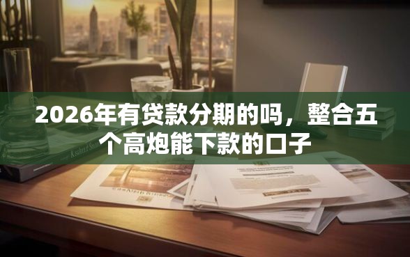 2026年有贷款分期的吗，整合五个高炮能下款的口子