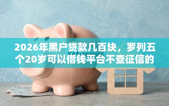 2026年黑户贷款几百块，罗列五个20岁可以借钱平台不查征信的软件