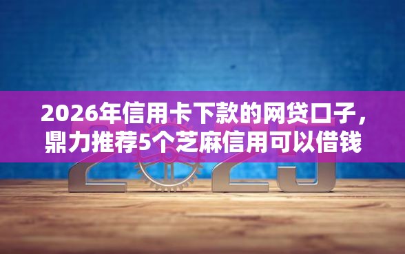 2026年信用卡下款的网贷口子，鼎力推荐5个芝麻信用可以借钱的口子