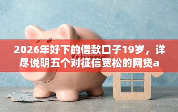 2026年好下的借款口子19岁，详尽说明五个对征信宽松的网贷app