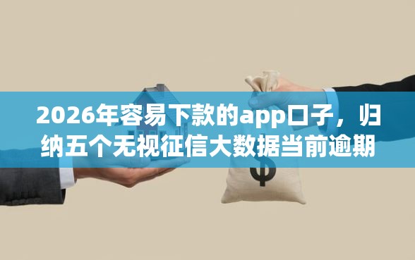 2026年容易下款的app口子，归纳五个无视征信大数据当前逾期下款的口子
