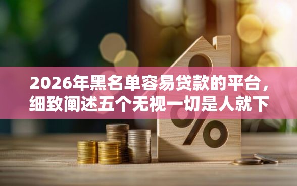 2026年黑名单容易贷款的平台，细致阐述五个无视一切是人就下款的口子