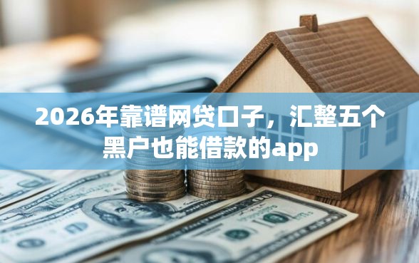 2026年靠谱网贷口子，汇整五个黑户也能借款的app