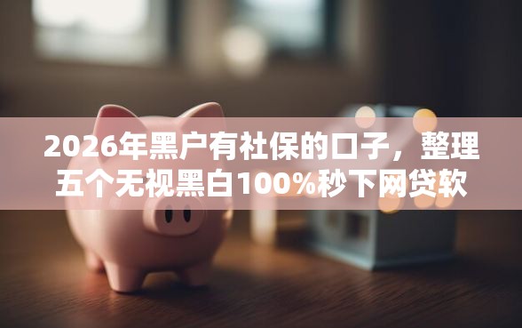 2026年黑户有社保的口子，整理五个无视黑白100%秒下网贷软件