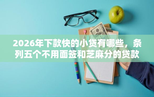 2026年下款快的小贷有哪些，条列五个不用面签和芝麻分的贷款软件