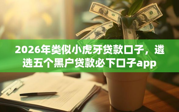 2026年类似小虎牙贷款口子，遴选五个黑户贷款必下口子app