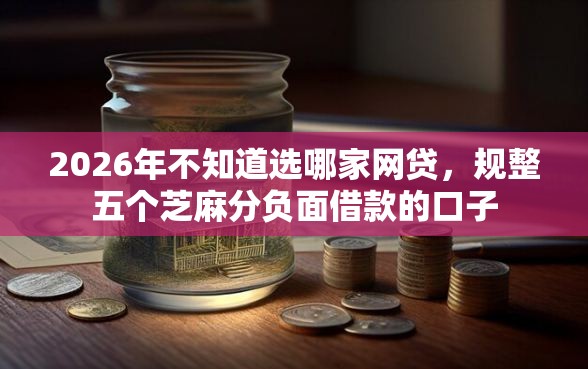 2026年不知道选哪家网贷,规整五个芝麻分负面借款的口子 2026年不知道选哪家网贷,规整五个芝麻分负面借款的口子
