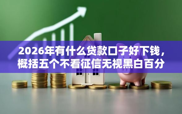 2026年有什么贷款口子好下钱，概括五个不看征信无视黑白百分百下款软件
