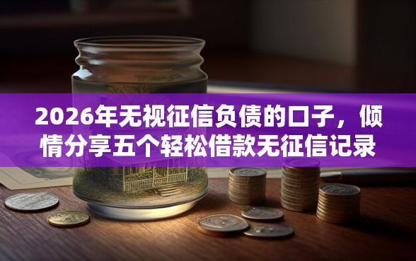 2026年无视征信负债的口子，倾情分享五个轻松借款无征信记录的平台