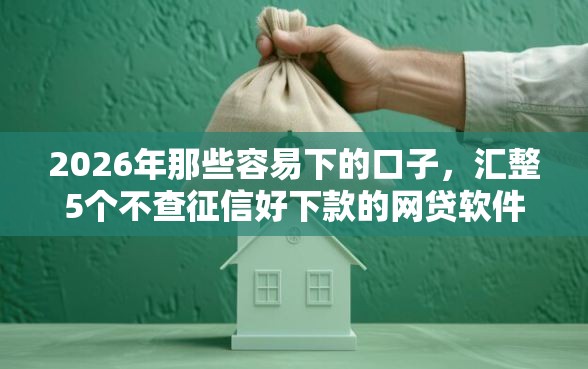2026年那些容易下的口子，汇整5个不查征信好下款的网贷软件
