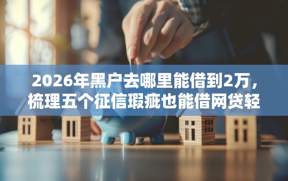 2026年黑户去哪里能借到2万，梳理五个征信瑕疵也能借网贷轻松下款的平台