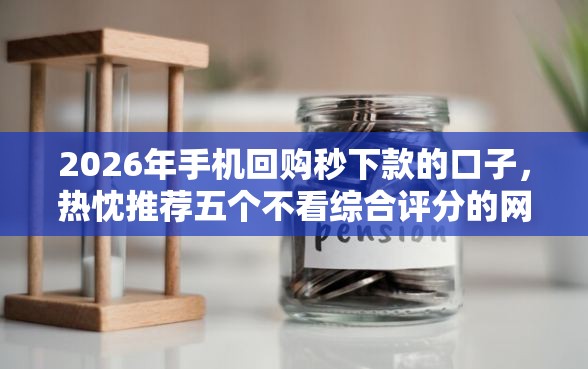 2026年手机回购秒下款的口子，热忱推荐五个不看综合评分的网贷
