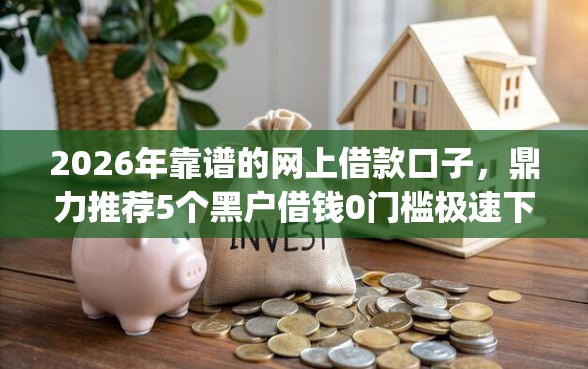 2026年靠谱的网上借款口子，鼎力推荐5个黑户借钱0门槛极速下款app