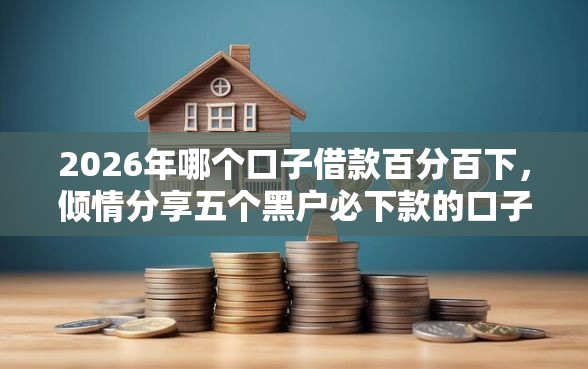 2026年哪个口子借款百分百下，倾情分享五个黑户必下款的口子
