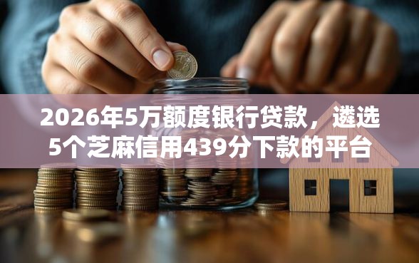 2026年5万额度银行贷款,遴选5个芝麻信用439分下款的平台 2026年5万额度银行贷款,遴选5个芝麻信用439分下款的平台