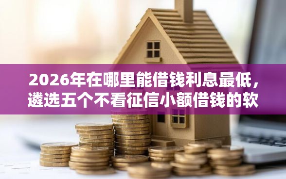 2026年在哪里能借钱利息最低，遴选五个不看征信小额借钱的软件