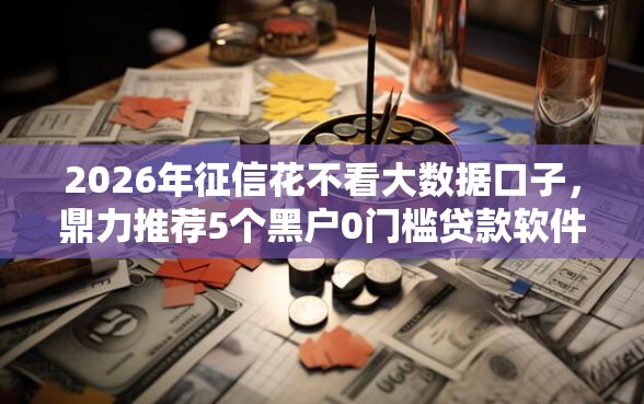 2026年征信花不看大数据口子，鼎力推荐5个黑户0门槛贷款软件