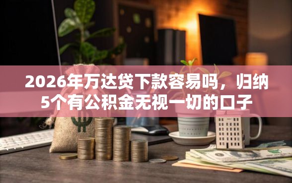 2026年万达贷下款容易吗，归纳5个有公积金无视一切的口子