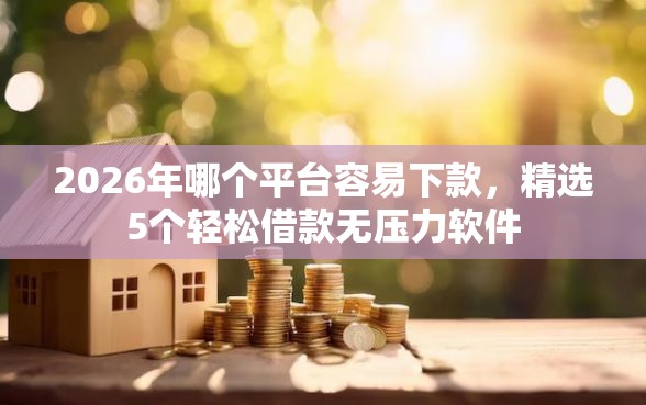 2026年哪个平台容易下款，精选5个轻松借款无压力软件