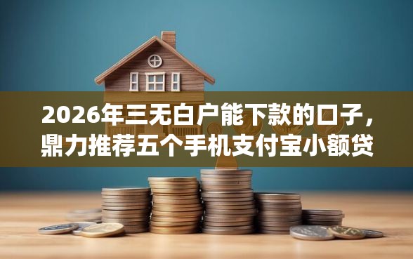 2026年三无白户能下款的口子，鼎力推荐五个手机支付宝小额贷款的app