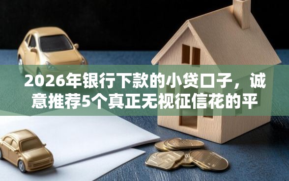 2026年银行下款的小贷口子，诚意推荐5个真正无视征信花的平台