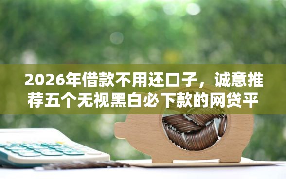 2026年借款不用还口子，诚意推荐五个无视黑白必下款的网贷平台