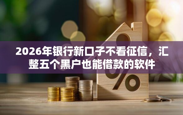 2026年银行新口子不看征信，汇整五个黑户也能借款的软件